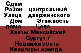 Сдам 1 rjvyfnye. rdfhnbhe  › Район ­ центральный  › Улица ­ дзержинского › Дом ­ 4 › Этажность дома ­ 5 › Цена ­ 18 000 - Ханты-Мансийский, Сургут г. Недвижимость » Квартиры аренда   